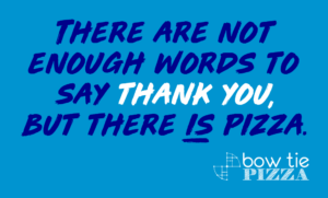 Bow Tie Pizza Gift Card - There are not enough words to say Thank You but there is Pizza
